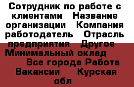 Сотрудник по работе с клиентами › Название организации ­ Компания-работодатель › Отрасль предприятия ­ Другое › Минимальный оклад ­ 26 000 - Все города Работа » Вакансии   . Курская обл.